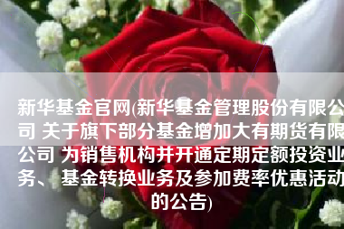 新华基金官网(新华基金管理股份有限公司 关于旗下部分基金增加大有期货有限公司 为销售机构并开通定期定额投资业务、 基金转换业务及参加费率优惠活动的公告)