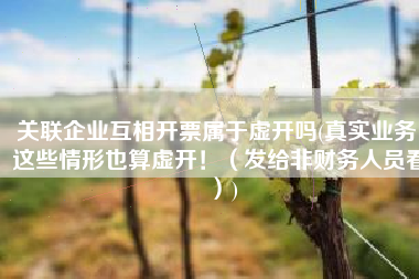 关联企业互相开票属于虚开吗(真实业务：这些情形也算虚开！（发给非财务人员看）)