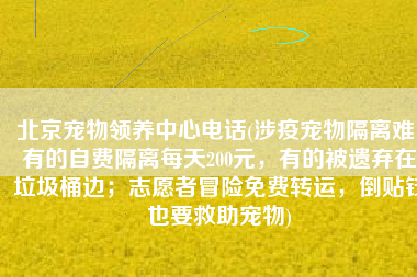 北京宠物领养中心电话(涉疫宠物隔离难：有的自费隔离每天200元，有的被遗弃在垃圾桶边；志愿者冒险免费转运，倒贴钱也要救助宠物)