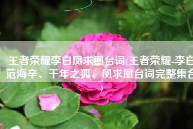 王者荣耀李白凤求凰台词(王者荣耀-李白范海辛、千年之狐、凤求凰台词完整集合)