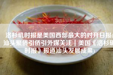 洛杉矶时报是美国西部最大的对开日报(汕头聚侨引侨引外媒关注｜美国《洛杉矶时报》报道汕头发展成果)