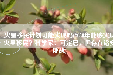 火星移民计划可能实现吗(2050年能够实现火星移民？科学家：可定居，但存在诸多挑战)