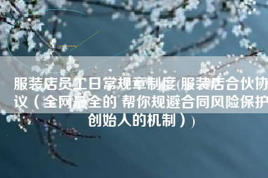 服装店员工日常规章制度(服装店合伙协议（全网最全的 帮你规避合同风险保护创始人的机制）)