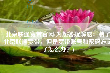 北京联通宽带官网(为您答疑解惑：装了北京联通宽带，但是宽带账号和密码忘记了怎么办？)