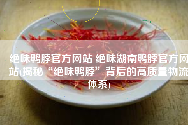 绝味鸭脖官方网站 绝味湖南鸭脖官方网站(揭秘“绝味鸭脖”背后的高质量物流体系)