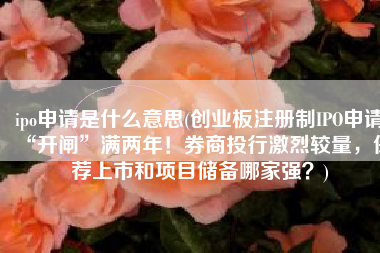 ipo申请是什么意思(创业板注册制IPO申请“开闸”满两年！券商投行激烈较量，保荐上市和项目储备哪家强？)