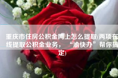 重庆市住房公积金网上怎么提取(两项在线提取公积金业务， “渝快办”帮你搞定)