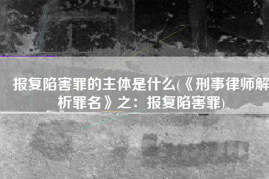 报复陷害罪的主体是什么(《刑事律师解析罪名》之：报复陷害罪)