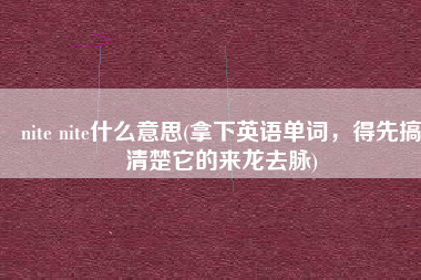 nite nite什么意思(拿下英语单词，得先搞清楚它的来龙去脉)