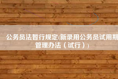 公务员法暂行规定(新录用公务员试用期管理办法（试行）)