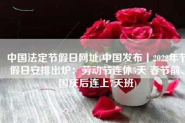 中国法定节假日网址(中国发布丨2022年节假日安排出炉：劳动节连休5天 春节前、国庆后连上7天班)