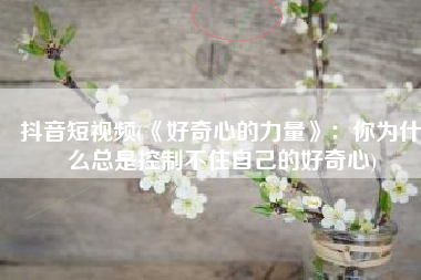 抖音短视频(《好奇心的力量》：你为什么总是控制不住自己的好奇心)