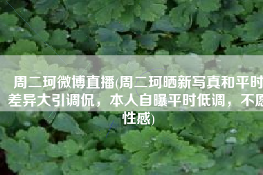 周二珂微博直播(周二珂晒新写真和平时差异大引调侃，本人自曝平时低调，不愿性感)