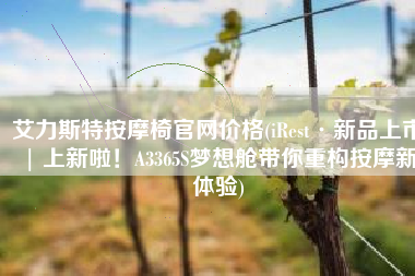 艾力斯特按摩椅官网价格(iRest·新品上市 | 上新啦！A3365S梦想舱带你重构按摩新体验)