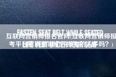互联网营销师报名官网(互联网营销师报考平台官网是哪个？报考的人多吗？)