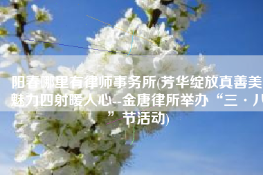 阳春哪里有律师事务所(芳华绽放真善美 魅力四射暖人心--金唐律所举办“三·八”节活动)