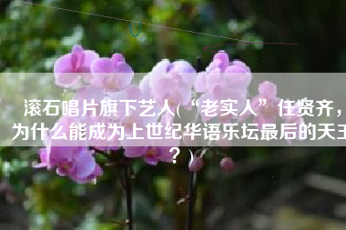 滚石唱片旗下艺人(“老实人”任贤齐，为什么能成为上世纪华语乐坛最后的天王？)