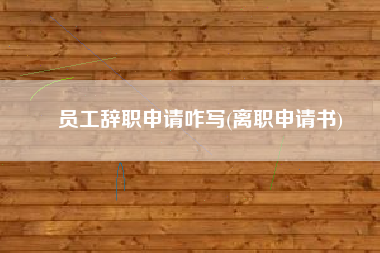 员工辞职申请咋写(离职申请书)