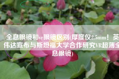 全息眼镜和vr眼镜区别(厚度仅2.5mm！英伟达宣布与斯坦福大学合作研究VR超薄全息眼镜)