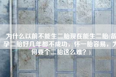 为什么以前不能生二胎现在能生二胎(备孕二胎好几年都不成功，怀一胎容易，为何要个二胎这么难？)