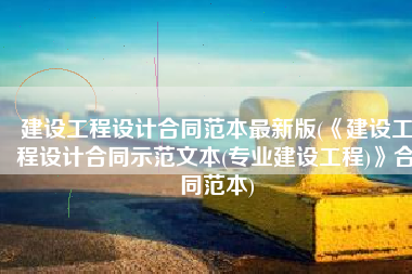 建设工程设计合同范本最新版(《建设工程设计合同示范文本(专业建设工程)》合同范本)
