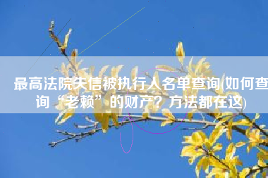 最高法院失信被执行人名单查询(如何查询“老赖”的财产？方法都在这)