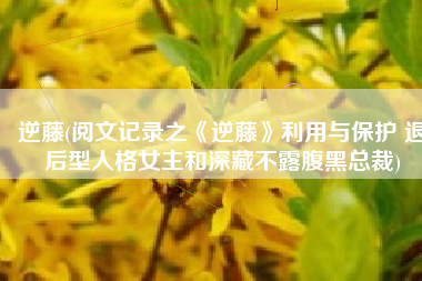 逆藤(阅文记录之《逆藤》利用与保护 退后型人格女主和深藏不露腹黑总裁)