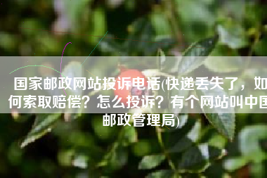 国家邮政网站投诉电话(快递丢失了，如何索取赔偿？怎么投诉？有个网站叫中国邮政管理局)