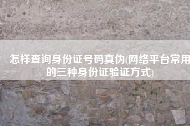 怎样查询身份证号码真伪(网络平台常用的三种身份证验证方式)