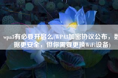 wpa3有必要开启么(WPA3加密协议公布，数据更安全，但你需要更换WiFi设备)
