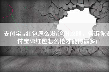支付宝ar红包怎么发(这份攻略，告诉你支付宝AR红包怎么抢才能得最多)