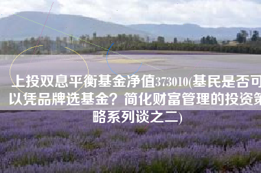 上投双息平衡基金净值373010(基民是否可以凭品牌选基金？简化财富管理的投资策略系列谈之二)