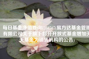 每日基金净值查询1234567(易方达基金管理有限公司关于旗下部分开放式基金增加天天基金为销售机构的公告)