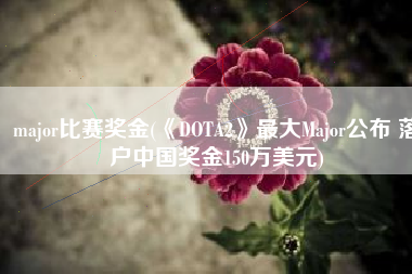major比赛奖金(《DOTA2》最大Major公布 落户中国奖金150万美元)