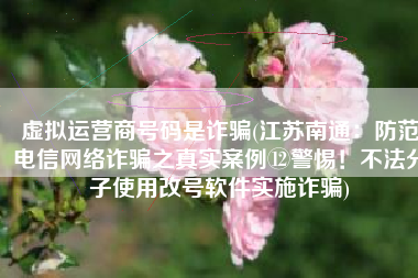虚拟运营商号码是诈骗(江苏南通：防范电信网络诈骗之真实案例⑫警惕！不法分子使用改号软件实施诈骗)