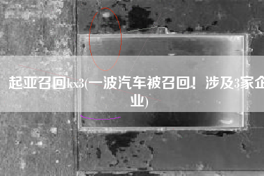 起亚召回kx3(一波汽车被召回！涉及3家企业)