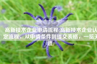 高新技术企业申请流程(高新技术企业认定流程，从申请条件到提交表格，一览无遗)