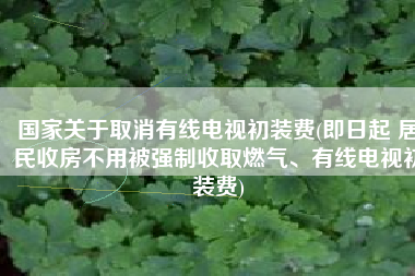 国家关于取消有线电视初装费(即日起 居民收房不用被强制收取燃气、有线电视初装费)