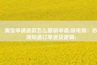 淘宝申请退款怎么撤销申请(做电商：必须知道订单退货逻辑)
