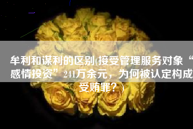 牟利和谋利的区别(接受管理服务对象“感情投资”241万余元，为何被认定构成受贿罪？)