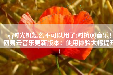 qq时光机怎么不可以用了(对抗QQ音乐！网易云音乐更新版本：使用体验大幅提升)