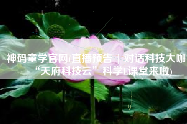 神码童学官网(直播预告 | 对话科技大咖，“天府科技云”科学E课堂来啦)