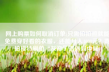 网上购票如何取消订单(只需拍拍照就能免费穿好看的衣服，还能月入4000元？寄拍模特刷单“灰产”遭遇局中局)