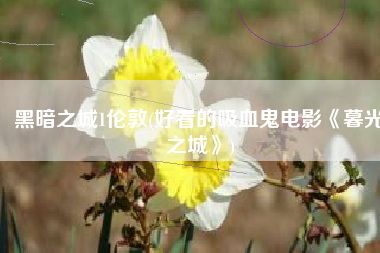 黑暗之城1伦敦(好看的吸血鬼电影《暮光之城》)