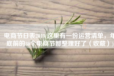 电商节日表2019(这里有一份运营清单，年底前的30个电商节都整理好了（收藏）)