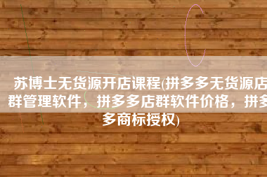 苏博士无货源开店课程(拼多多无货源店群管理软件，拼多多店群软件价格，拼多多商标授权)