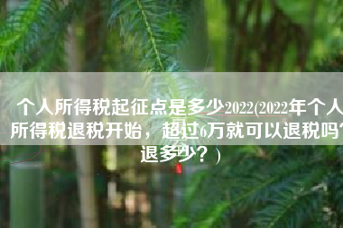 个人所得税起征点是多少2022(2022年个人所得税退税开始，超过6万就可以退税吗？退多少？)