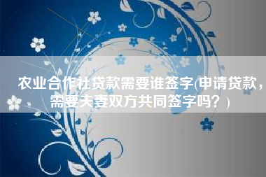 农业合作社贷款需要谁签字(申请贷款，需要夫妻双方共同签字吗？)