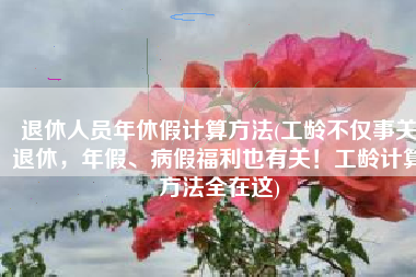 退休人员年休假计算方法(工龄不仅事关退休，年假、病假福利也有关！工龄计算方法全在这)
