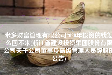 米多财富管理有限公司2020年投资的钱怎么回不来(浙江省建设投资集团股份有限公司关于公司董事及高级管理人员辞职的公告)